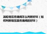 渦輪增壓旁通閥怎么判斷好壞（如何判斷增壓器旁通閥的好壞）