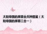 太陽(yáng)帝國(guó)的原罪全兵種圖鑒（太陽(yáng)帝國(guó)的原罪三合一）