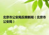 北京市公安局反腐新聞（北京市公安局）