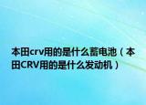 本田crv用的是什么蓄電池（本田CRV用的是什么發(fā)動機）