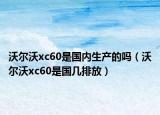 沃爾沃xc60是國內(nèi)生產(chǎn)的嗎（沃爾沃xc60是國幾排放）