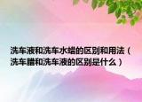 洗車液和洗車水蠟的區(qū)別和用法（洗車臘和洗車液的區(qū)別是什么）