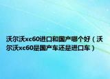 沃爾沃xc60進(jìn)口和國(guó)產(chǎn)哪個(gè)好（沃爾沃xc60是國(guó)產(chǎn)車還是進(jìn)口車）