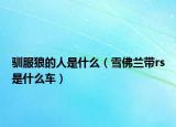 馴服狼的人是什么（雪佛蘭帶rs是什么車）
