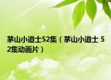 茅山小道士52集（茅山小道士 52集動(dòng)畫片）