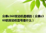 眾泰z360發(fā)動機是哪的（眾泰z360的發(fā)動機型號是什么）