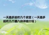 一天最多能吃幾個皮蛋（一天最多能吃幾個臘八蒜詳細(xì)介紹）