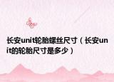 長安unit輪胎螺絲尺寸（長安unit的輪胎尺寸是多少）