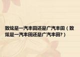 致炫是一汽豐田還是廣汽豐田（致炫是一汽豐田還是廣汽豐田?）