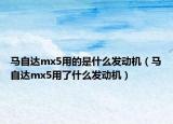 馬自達mx5用的是什么發(fā)動機（馬自達mx5用了什么發(fā)動機）