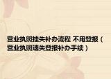 營業(yè)執(zhí)照掛失補辦流程 不用登報（營業(yè)執(zhí)照遺失登報補辦手續(xù)）