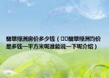 翡翠綠洲房?jī)r(jià)多少錢（??翡翠綠洲均價(jià)是多錢一平方米呢誰(shuí)能說(shuō)一下呢介紹）