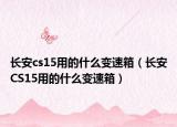 長(zhǎng)安cs15用的什么變速箱（長(zhǎng)安CS15用的什么變速箱）