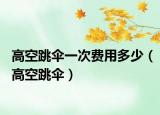 高空跳傘一次費(fèi)用多少（高空跳傘）
