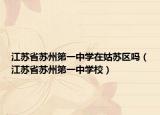 江蘇省蘇州第一中學(xué)在姑蘇區(qū)嗎（江蘇省蘇州第一中學(xué)校）