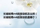 長(zhǎng)城哈弗m6的發(fā)動(dòng)機(jī)怎么樣（長(zhǎng)城哈弗m6的發(fā)動(dòng)機(jī)是哪個(gè)）