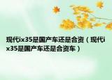 現(xiàn)代ix35是國(guó)產(chǎn)車(chē)還是合資（現(xiàn)代ix35是國(guó)產(chǎn)車(chē)還是合資車(chē)）