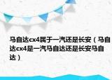 馬自達cx4屬于一汽還是長安（馬自達cx4是一汽馬自達還是長安馬自達）