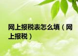 網(wǎng)上報(bào)稅表怎么填（網(wǎng)上報(bào)稅）