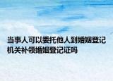 當事人可以委托他人到婚姻登記機關補領婚姻登記證嗎