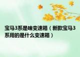 寶馬3系是啥變速箱（新款寶馬3系用的是什么變速箱）