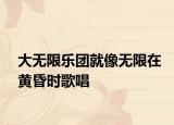 大無限樂團就像無限在黃昏時歌唱