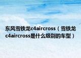 東風(fēng)雪鐵龍c4aircross（雪鐵龍c4aircross是什么級別的車型）