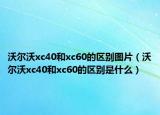 沃爾沃xc40和xc60的區(qū)別圖片（沃爾沃xc40和xc60的區(qū)別是什么）