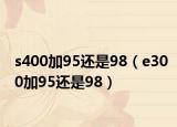 s400加95還是98（e300加95還是98）