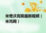 米奇沃克斯最新視頻（米殼網(wǎng)）