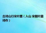 古詩山行宋葉菌（入山 宋朝葉茵詩作）