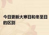 今日更新大寒日和冬至日的區(qū)別