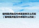 福特翼虎胎壓傳感器更換怎么匹配（福特翼虎胎壓傳感器怎么匹配）