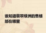 誰(shuí)知道翡翠綠洲的售樓部在哪里