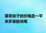 翡翠房子的價(jià)格是一平米多誰能說呢