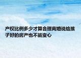 產(chǎn)權(quán)比例多少才算合理離婚說(shuō)給孩子好的房產(chǎn)也不能變心