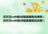 沃爾沃xc60的點(diǎn)煙器保險(xiǎn)在哪里（沃爾沃xc60的點(diǎn)煙器保險(xiǎn)絲在哪）