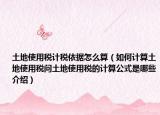 土地使用稅計(jì)稅依據(jù)怎么算（如何計(jì)算土地使用稅問(wèn)土地使用稅的計(jì)算公式是哪些介紹）