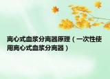 離心式血漿分離器原理（一次性使用離心式血漿分離器）