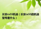 長(zhǎng)安cs55機(jī)油（長(zhǎng)安cs55的機(jī)油型號(hào)是什么）