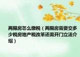 兩限房怎么繳稅（兩限房需要交多少稅房地產(chǎn)稅改革還需開(kāi)門立法介紹）