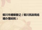 銅川市婚姻登記（銅川民政局結婚辦理時間）