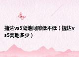 捷達vs5離地間隙低不低（捷達vs5離地多少）