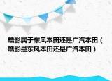 皓影屬于東風本田還是廣汽本田（皓影是東風本田還是廣汽本田）