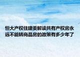 恒大產(chǎn)權(quán)住建委解讀共有產(chǎn)權(quán)房永遠(yuǎn)不能轉(zhuǎn)商品房的政策有多少年了