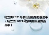 楊立杰2021烏蒙山超級越野賽選手（楊立杰 2021烏蒙山超級越野賽選手）