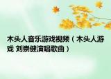 木頭人音樂游戲視頻（木頭人游戲 劉崇健演唱歌曲）