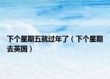 下個(gè)星期五就過年了（下個(gè)星期去英國）
