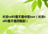 長安cs85是不是中型suv（長安cs85是不是四驅(qū)的）
