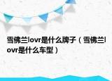 雪佛蘭lovr是什么牌子（雪佛蘭lovr是什么車型）